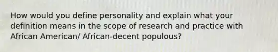 How would you define personality and explain what your definition means in the scope of research and practice with African American/ African-decent populous?