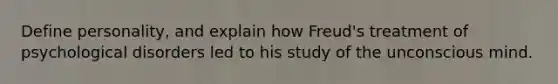 Define personality, and explain how Freud's treatment of psychological disorders led to his study of the unconscious mind.