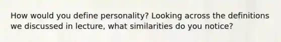 How would you define personality? Looking across the definitions we discussed in lecture, what similarities do you notice?