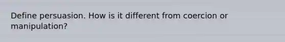 Define persuasion. How is it different from coercion or manipulation?