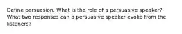 Define persuasion. What is the role of a persuasive speaker? What two responses can a persuasive speaker evoke from the listeners?