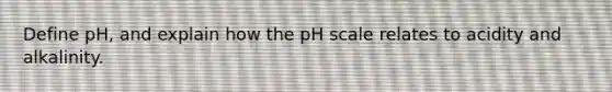 Define pH, and explain how <a href='https://www.questionai.com/knowledge/k8xXx430Zt-the-ph-scale' class='anchor-knowledge'>the ph scale</a> relates to acidity and alkalinity.