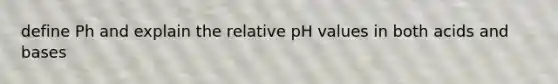 define Ph and explain the relative pH values in both acids and bases