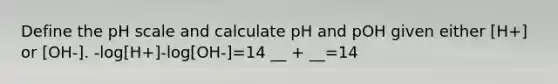 Define the pH scale and calculate pH and pOH given either [H+] or [OH-]. -log[H+]-log[OH-]=14 __ + __=14