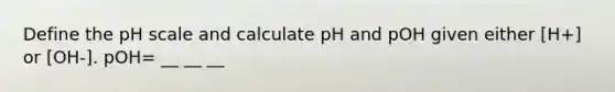 Define the pH scale and calculate pH and pOH given either [H+] or [OH-]. pOH= __ __ __