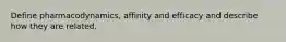 Define pharmacodynamics, affinity and efficacy and describe how they are related.