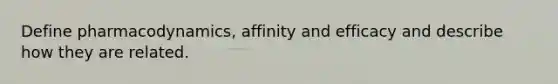 Define pharmacodynamics, affinity and efficacy and describe how they are related.