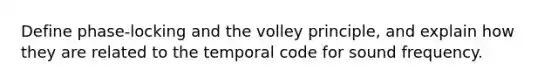 Define phase-locking and the volley principle, and explain how they are related to the temporal code for sound frequency.