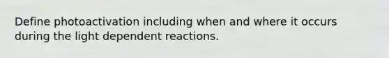 Define photoactivation including when and where it occurs during the light dependent reactions.