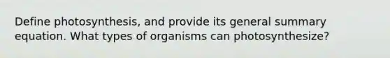 Define photosynthesis, and provide its general summary equation. What types of organisms can photosynthesize?