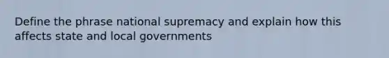 Define the phrase national supremacy and explain how this affects state and local governments