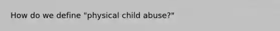 How do we define "physical child abuse?"