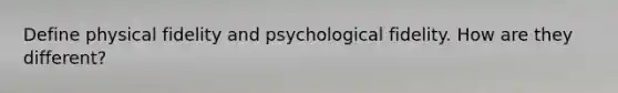 Define physical fidelity and psychological fidelity. How are they different?