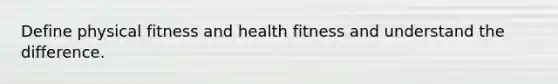 Define physical fitness and health fitness and understand the difference.