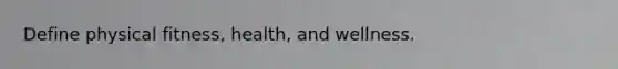 Define physical fitness, health, and wellness.