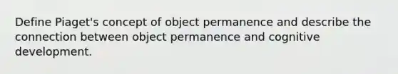 Define Piaget's concept of object permanence and describe the connection between object permanence and cognitive development.