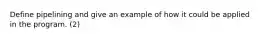 Define pipelining and give an example of how it could be applied in the program. (2)