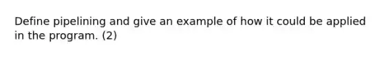 Define pipelining and give an example of how it could be applied in the program. (2)