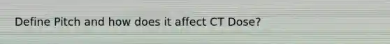 Define Pitch and how does it affect CT Dose?