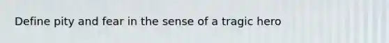 Define pity and fear in the sense of a tragic hero