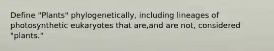 Define "Plants" phylogenetically, including lineages of photosynthetic eukaryotes that are,and are not, considered "plants."