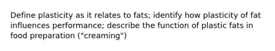 Define plasticity as it relates to fats; identify how plasticity of fat influences performance; describe the function of plastic fats in food preparation ("creaming")