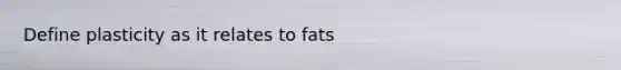 Define plasticity as it relates to fats