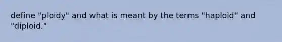 define "ploidy" and what is meant by the terms "haploid" and "diploid."