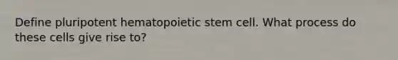 Define pluripotent hematopoietic stem cell. What process do these cells give rise to?