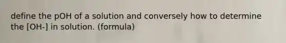 define the pOH of a solution and conversely how to determine the [OH-] in solution. (formula)