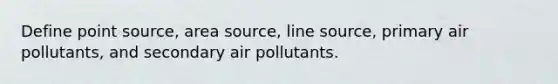 Define point source, area source, line source, primary air pollutants, and secondary air pollutants.