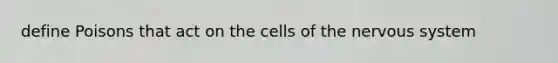 define Poisons that act on the cells of the nervous system