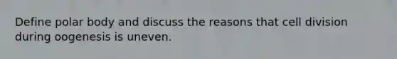 Define polar body and discuss the reasons that cell division during oogenesis is uneven.