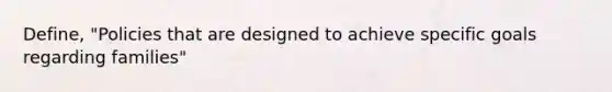 Define, "Policies that are designed to achieve specific goals regarding families"