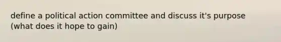 define a political action committee and discuss it's purpose (what does it hope to gain)