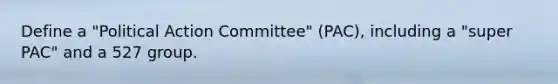 Define a "Political Action Committee" (PAC), including a "super PAC" and a 527 group.