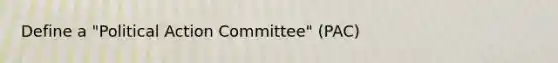 Define a "Political Action Committee" (PAC)