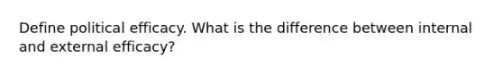 Define political efficacy. What is the difference between internal and external efficacy?