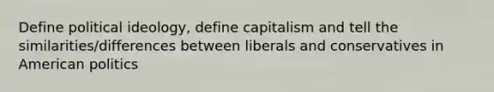 Define political ideology, define capitalism and tell the similarities/differences between liberals and conservatives in American politics