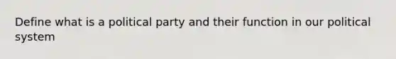 Define what is a political party and their function in our political system