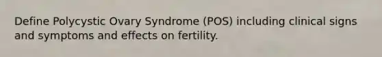 Define Polycystic Ovary Syndrome (POS) including clinical signs and symptoms and effects on fertility.