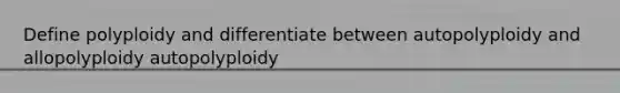 Define polyploidy and differentiate between autopolyploidy and allopolyploidy autopolyploidy