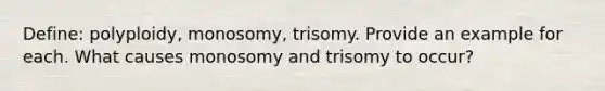 Define: polyploidy, monosomy, trisomy. Provide an example for each. What causes monosomy and trisomy to occur?