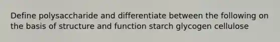 Define polysaccharide and differentiate between the following on the basis of structure and function starch glycogen cellulose