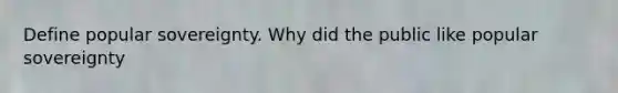 Define popular sovereignty. Why did the public like popular sovereignty