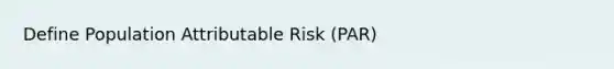 Define Population Attributable Risk (PAR)