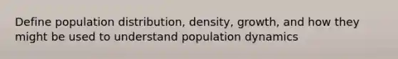 Define population distribution, density, growth, and how they might be used to understand population dynamics