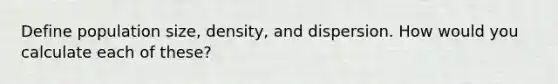 Define population size, density, and dispersion. How would you calculate each of these?