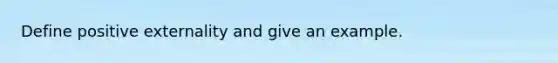 Define positive externality and give an example.