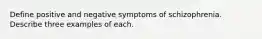 Define positive and negative symptoms of schizophrenia. Describe three examples of each.